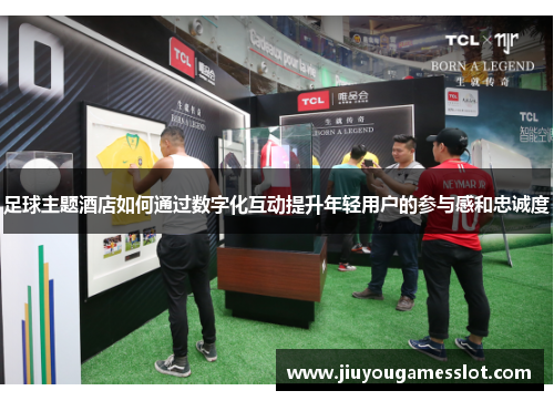 足球主题酒店如何通过数字化互动提升年轻用户的参与感和忠诚度