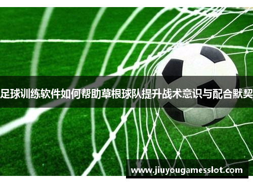 足球训练软件如何帮助草根球队提升战术意识与配合默契